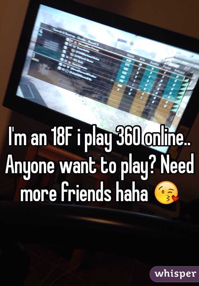 I'm an 18F i play 360 online.. Anyone want to play? Need more friends haha 😘