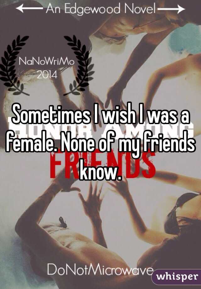 Sometimes I wish I was a female. None of my friends know. 