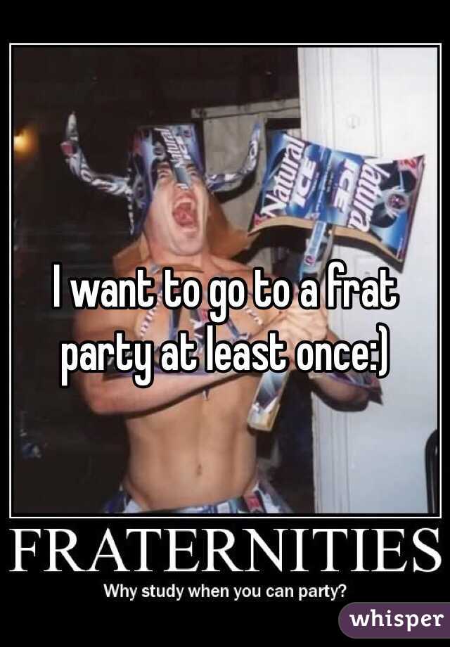 I want to go to a frat party at least once:) 