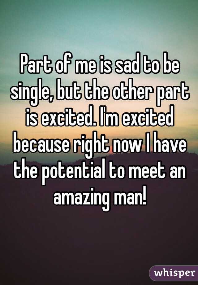 Part of me is sad to be single, but the other part is excited. I'm excited because right now I have the potential to meet an amazing man! 