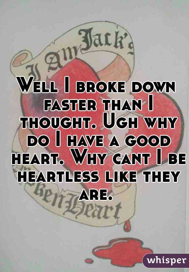 Well I broke down faster than I thought. Ugh why do I have a good heart. Why cant I be heartless like they are. 