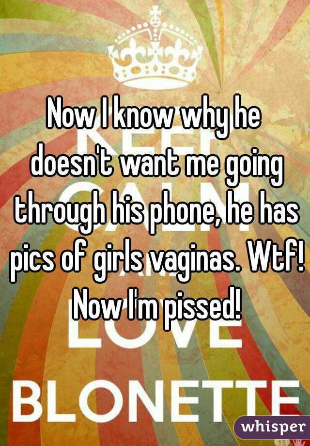Now I know why he doesn't want me going through his phone, he has pics of girls vaginas. Wtf! Now I'm pissed!