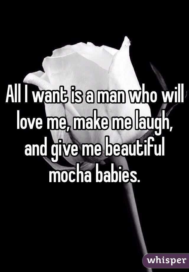 All I want is a man who will love me, make me laugh, and give me beautiful mocha babies. 