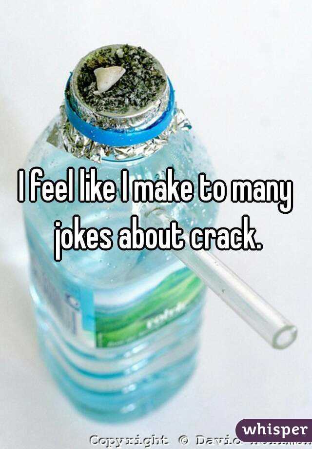 I feel like I make to many jokes about crack.