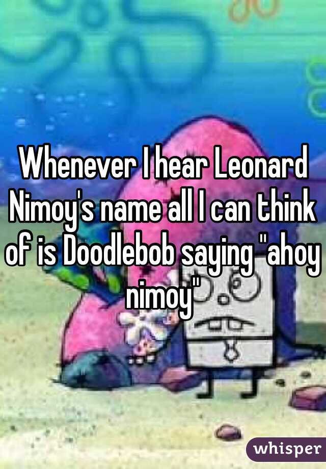 Whenever I hear Leonard Nimoy's name all I can think of is Doodlebob saying "ahoy nimoy" 