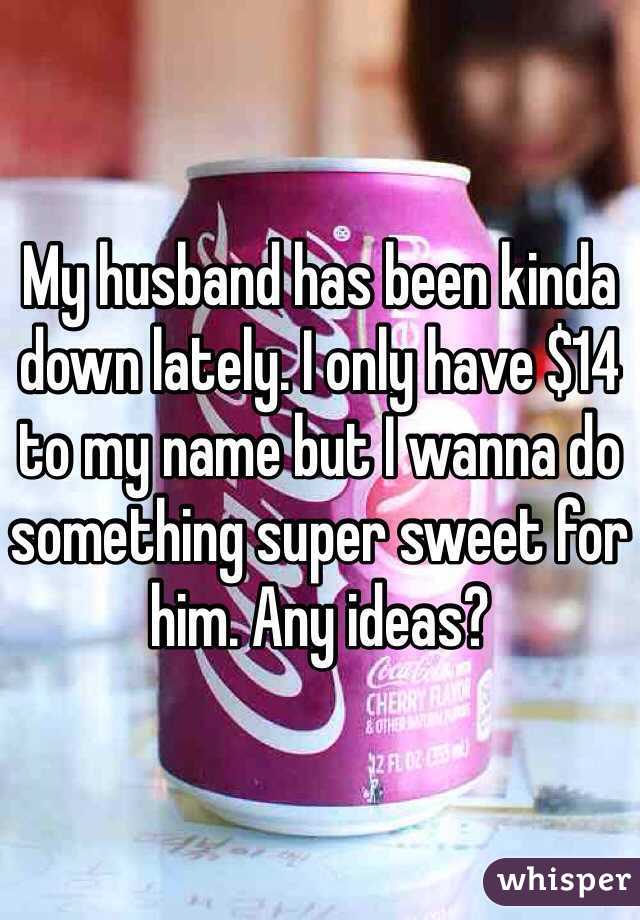 My husband has been kinda down lately. I only have $14 to my name but I wanna do something super sweet for him. Any ideas?