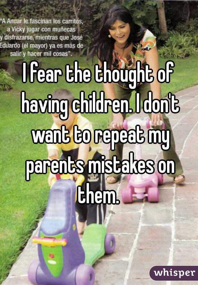 I fear the thought of having children. I don't want to repeat my parents mistakes on them. 