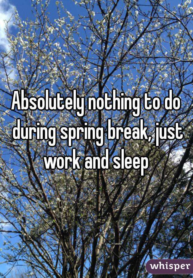 Absolutely nothing to do during spring break, just work and sleep 