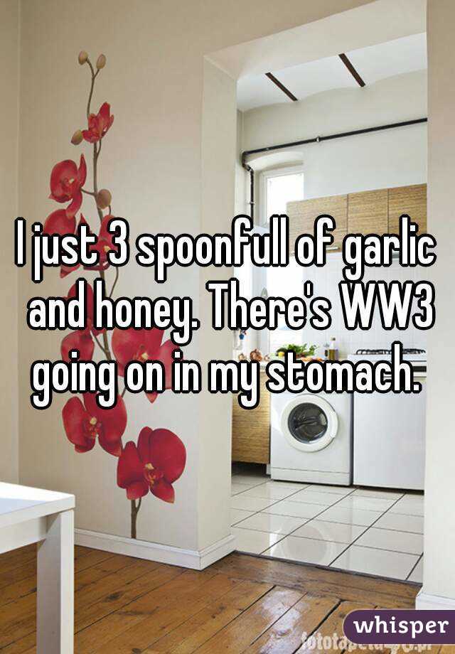 I just 3 spoonfull of garlic and honey. There's WW3 going on in my stomach. 