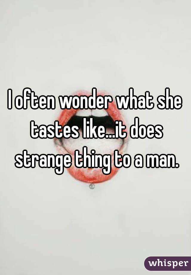 I often wonder what she tastes like...it does strange thing to a man.