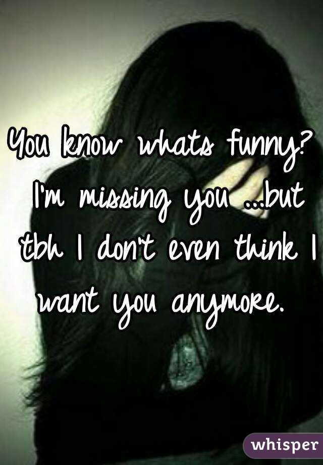 You know whats funny? I'm missing you ...but tbh I don't even think I want you anymore. 