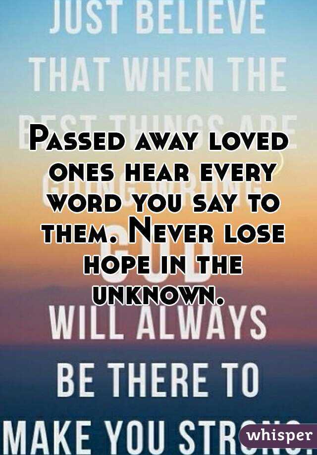 Passed away loved ones hear every word you say to them. Never lose hope in the unknown. 