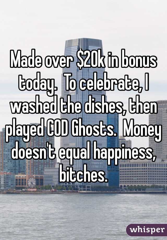 Made over $20k in bonus today.  To celebrate, I washed the dishes, then played COD Ghosts.  Money doesn't equal happiness, bitches. 
