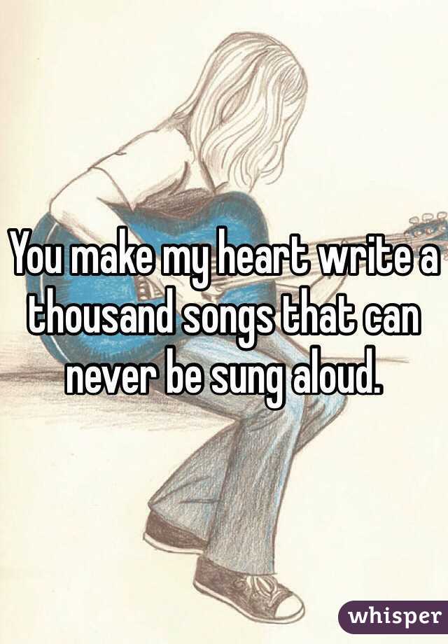 You make my heart write a thousand songs that can never be sung aloud. 