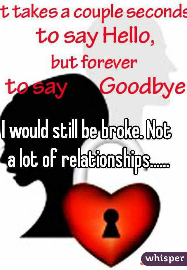 I would still be broke. Not a lot of relationships......