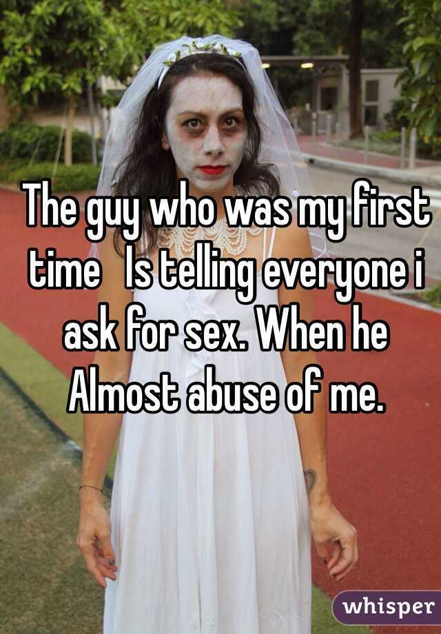 The guy who was my first time   Is telling everyone i ask for sex. When he Almost abuse of me. 