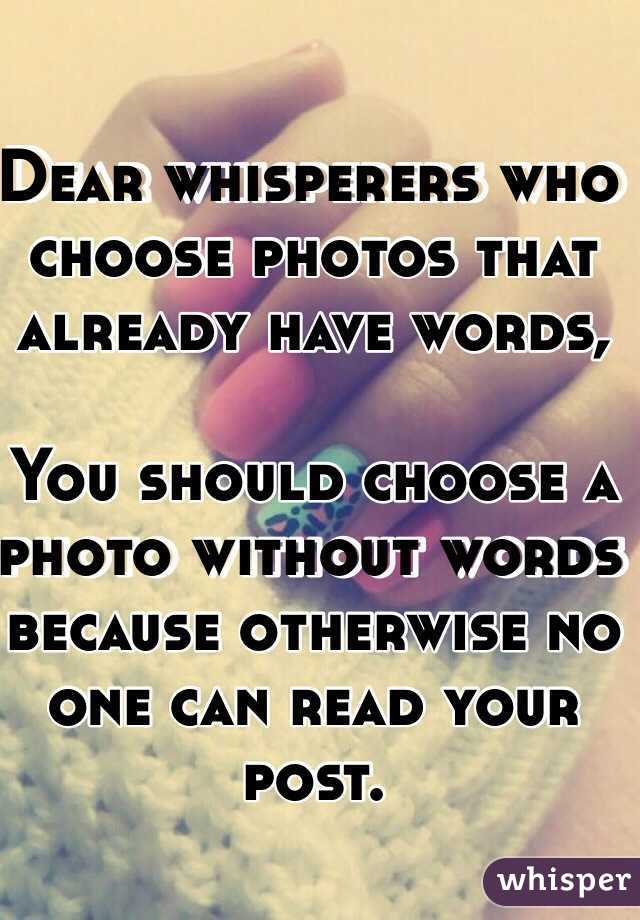 Dear whisperers who choose photos that already have words,

You should choose a photo without words because otherwise no one can read your post. 
