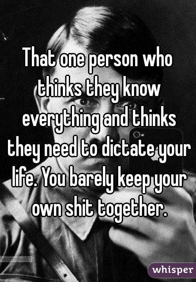 That one person who thinks they know everything and thinks they need to dictate your life. You barely keep your own shit together.