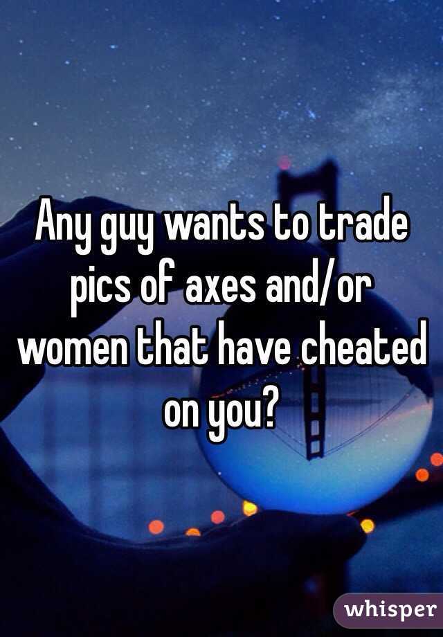 Any guy wants to trade pics of axes and/or women that have cheated on you?