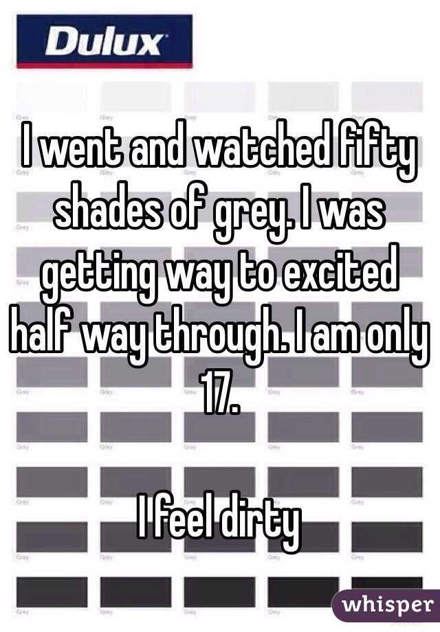 I went and watched fifty shades of grey. I was getting way to excited half way through. I am only 17. 

I feel dirty 