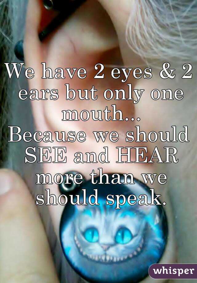 We have 2 eyes & 2 ears but only one mouth...
Because we should SEE and HEAR more than we should speak.