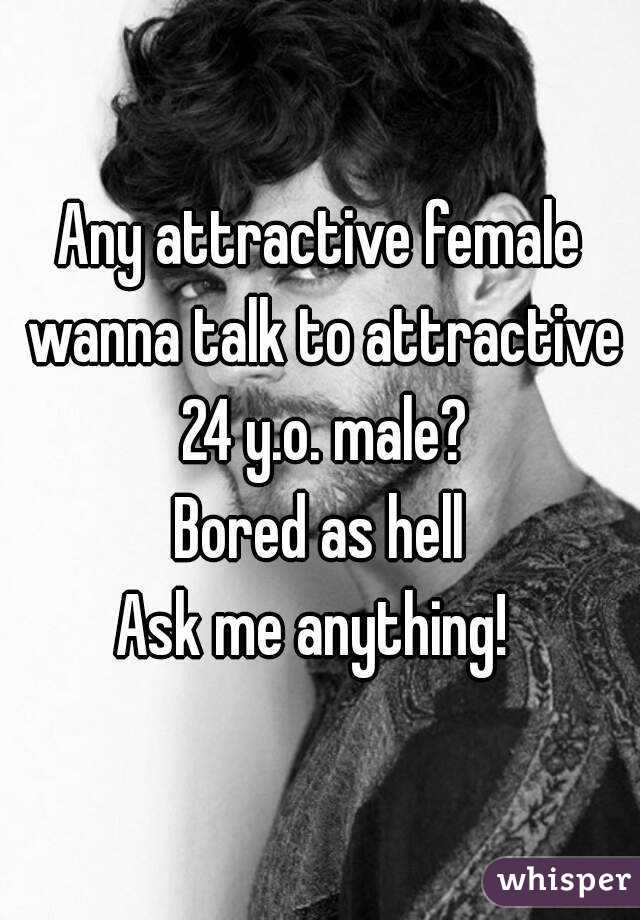 Any attractive female wanna talk to attractive 24 y.o. male?
Bored as hell
Ask me anything! 
