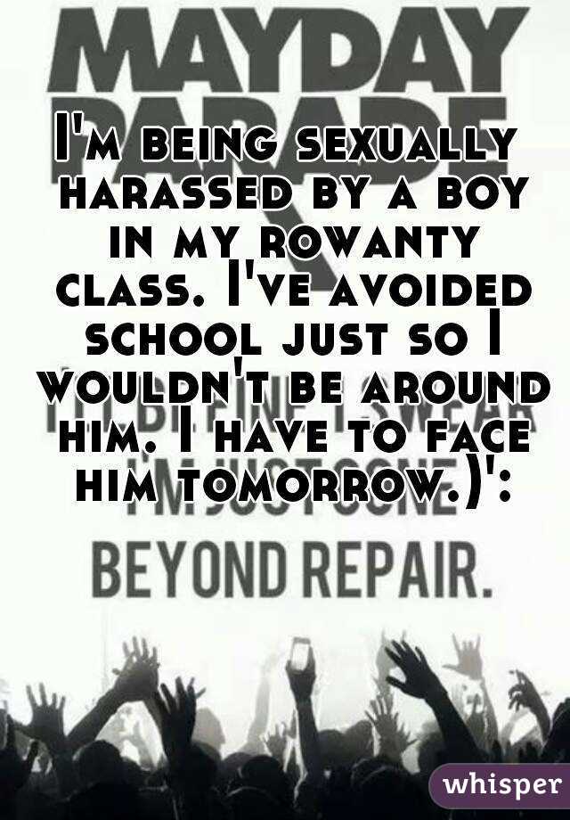 I'm being sexually harassed by a boy in my rowanty class. I've avoided school just so I wouldn't be around him. I have to face him tomorrow.)':