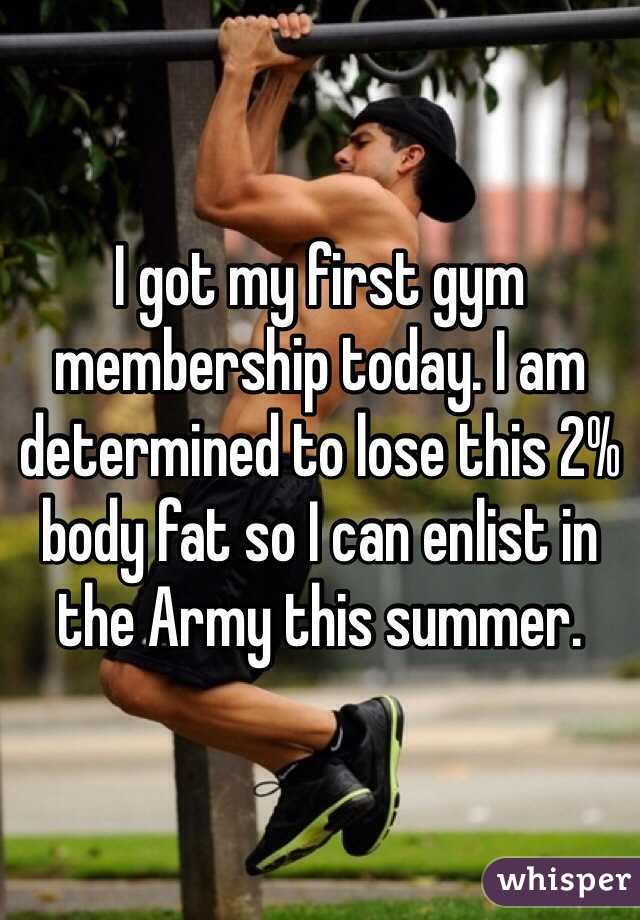 I got my first gym membership today. I am determined to lose this 2% body fat so I can enlist in the Army this summer.