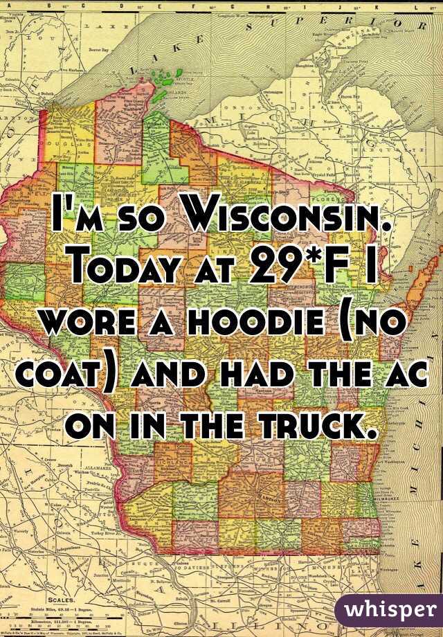 I'm so Wisconsin. Today at 29*F I wore a hoodie (no coat) and had the ac on in the truck. 