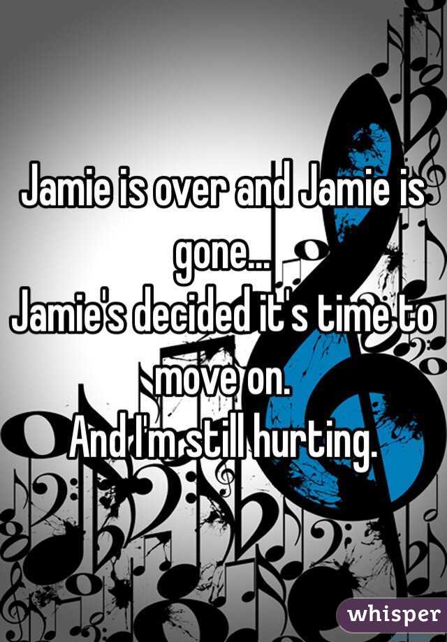 Jamie is over and Jamie is gone...
Jamie's decided it's time to move on.
And I'm still hurting.