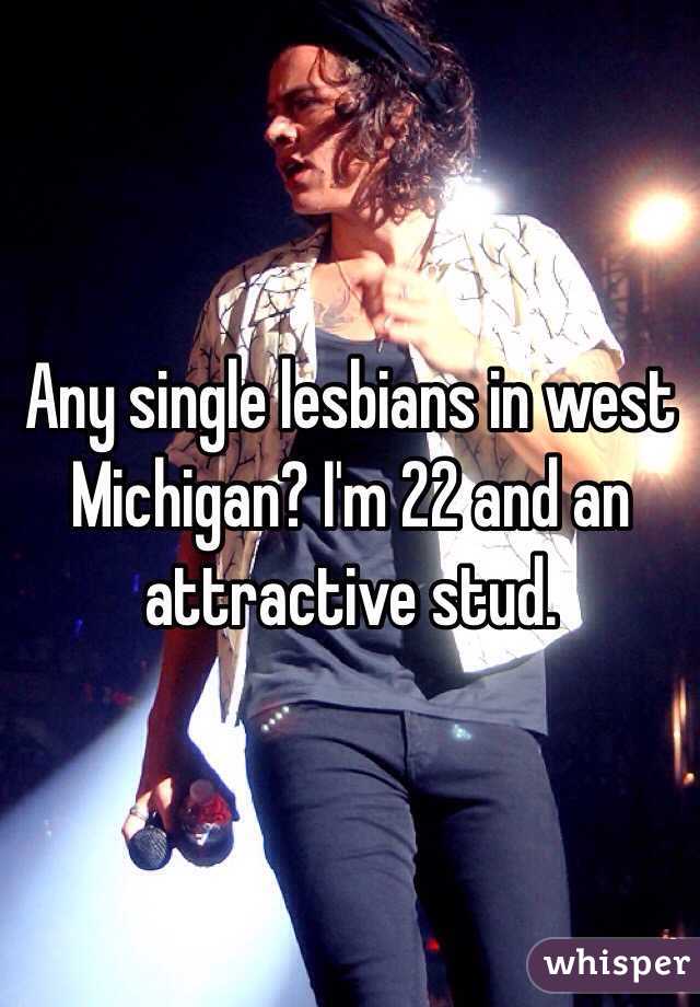 Any single lesbians in west Michigan? I'm 22 and an attractive stud. 