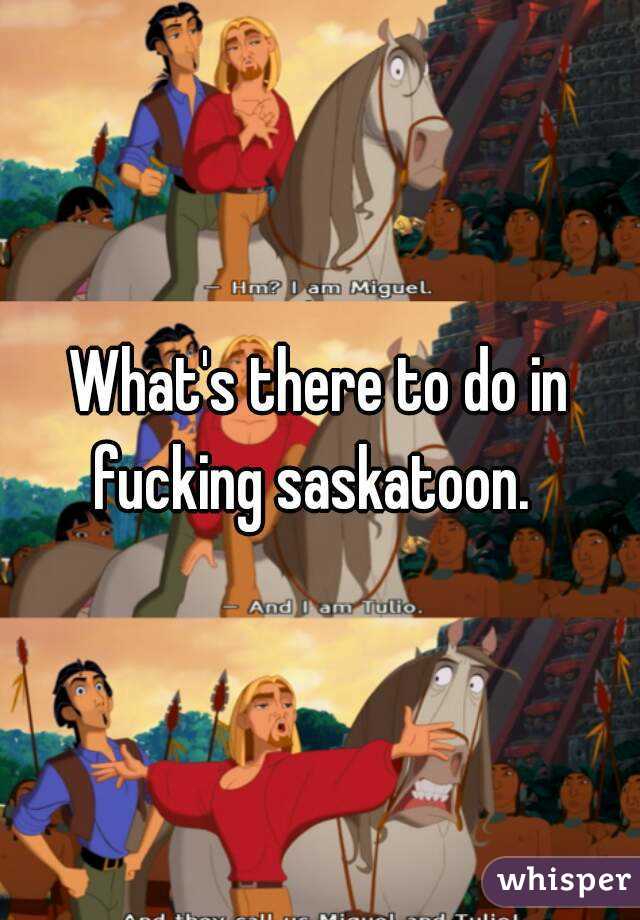 What's there to do in fucking saskatoon.  