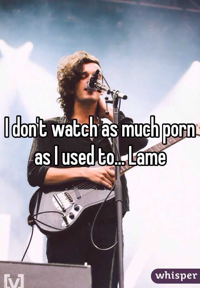 I don't watch as much porn as I used to... Lame