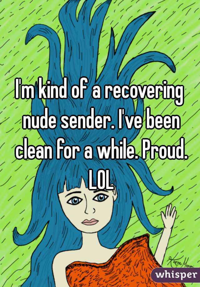 I'm kind of a recovering nude sender. I've been clean for a while. Proud. LOL