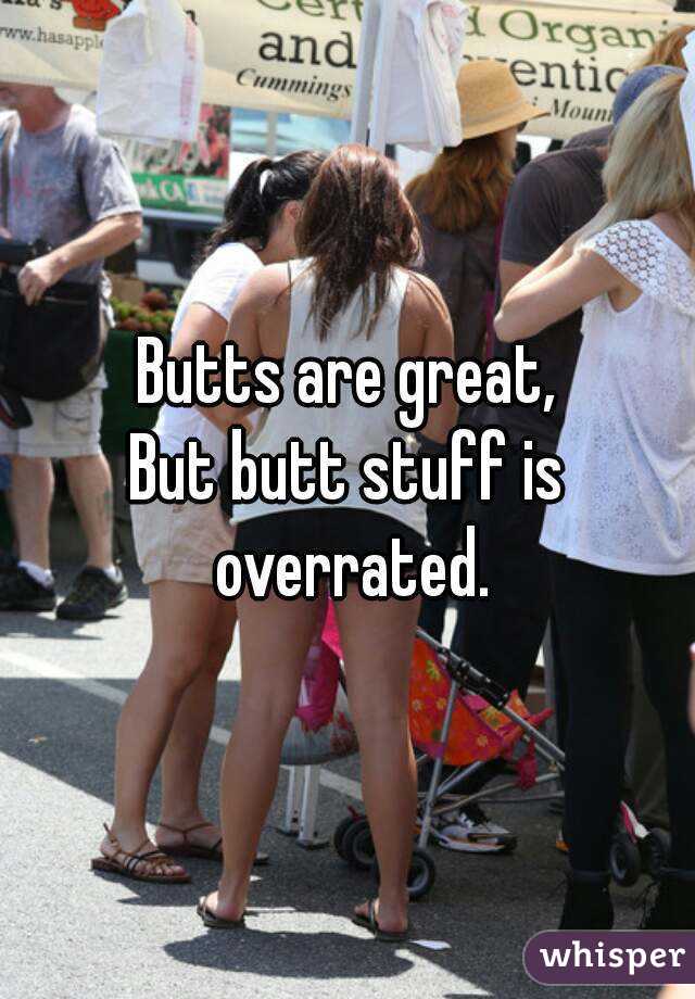 Butts are great,
But butt stuff is overrated.