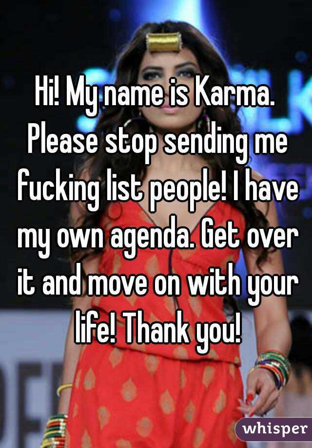 Hi! My name is Karma. Please stop sending me fucking list people! I have my own agenda. Get over it and move on with your life! Thank you!
