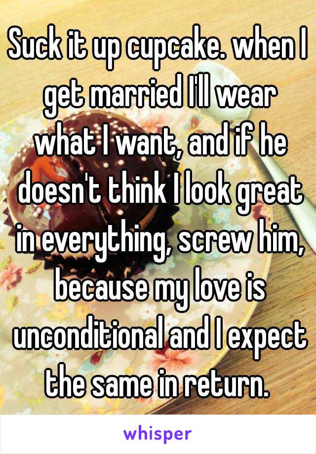 Suck it up cupcake. when I get married I'll wear what I want, and if he doesn't think I look great in everything, screw him, because my love is unconditional and I expect the same in return. 