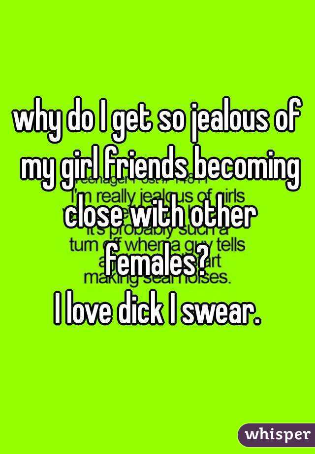 why do I get so jealous of my girl friends becoming close with other females? 
I love dick I swear.