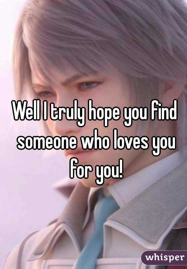 Well I truly hope you find someone who loves you for you!