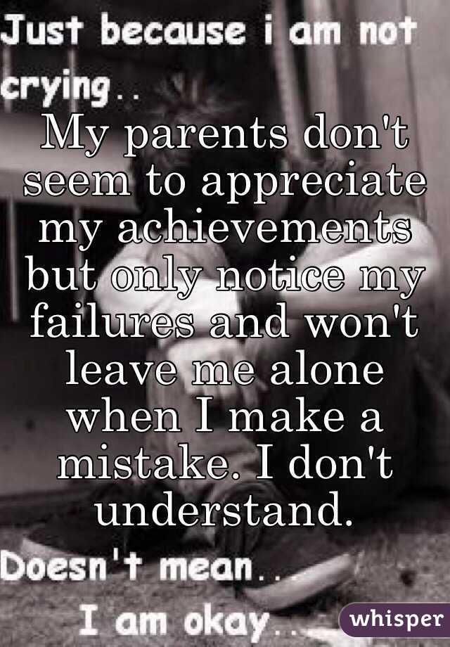 My parents don't seem to appreciate my achievements but only notice my failures and won't leave me alone when I make a mistake. I don't  understand.