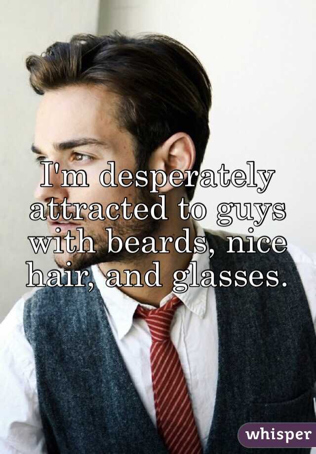I'm desperately attracted to guys with beards, nice hair, and glasses.
