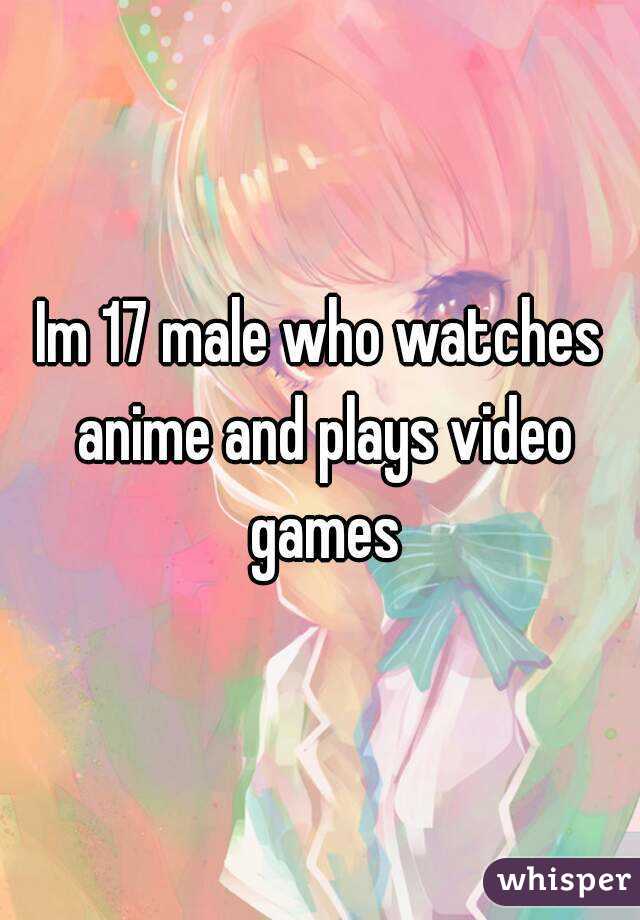 Im 17 male who watches anime and plays video games