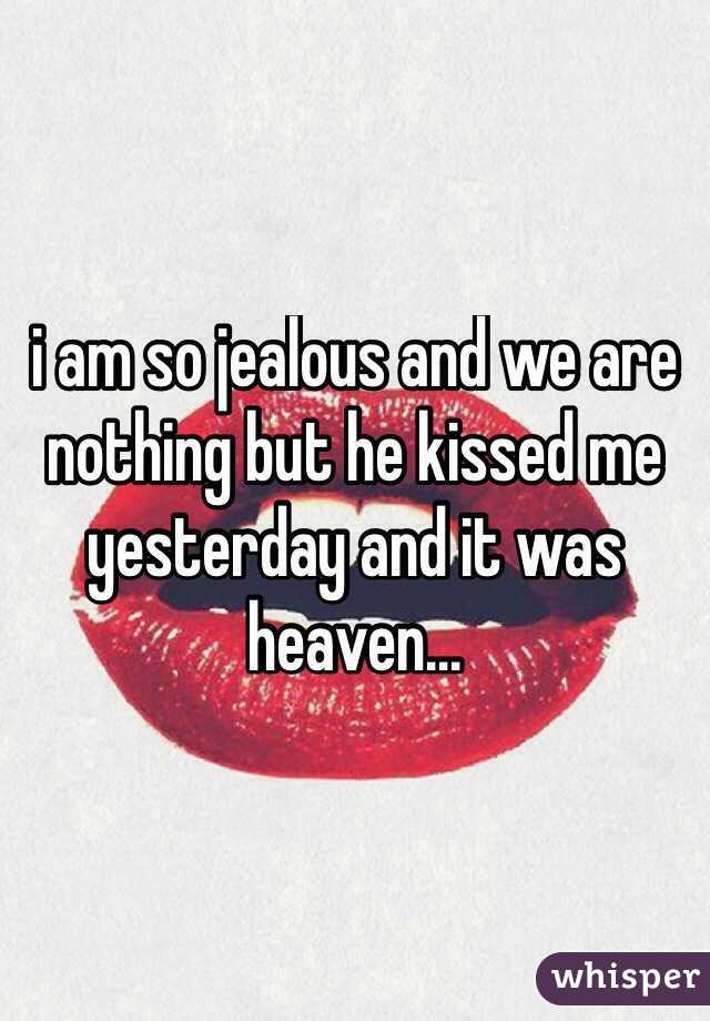 i am so jealous and we are nothing but he kissed me yesterday and it was heaven...
