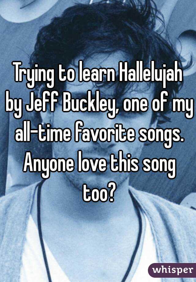 Trying to learn Hallelujah by Jeff Buckley, one of my all-time favorite songs. Anyone love this song too?