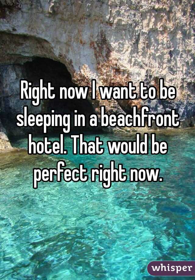 Right now I want to be sleeping in a beachfront hotel. That would be perfect right now.