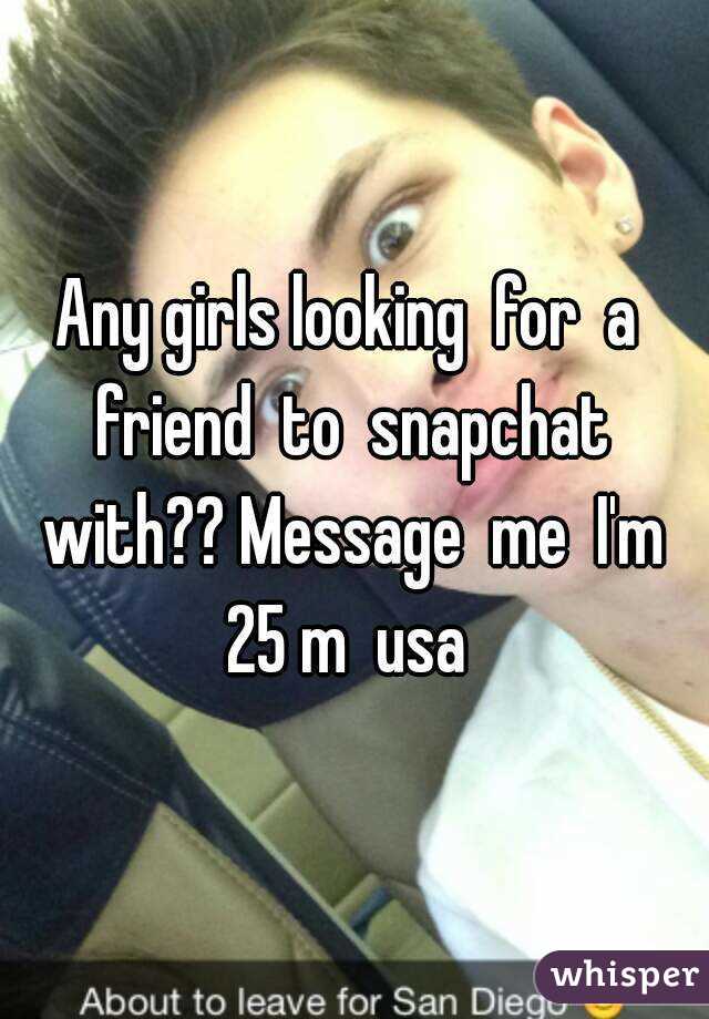 Any girls looking  for  a  friend  to  snapchat  with?? Message  me  I'm  25 m  usa  