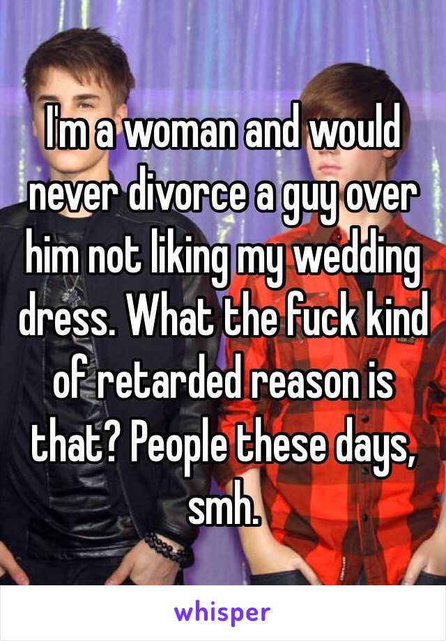 I'm a woman and would never divorce a guy over him not liking my wedding dress. What the fuck kind of retarded reason is that? People these days, smh. 