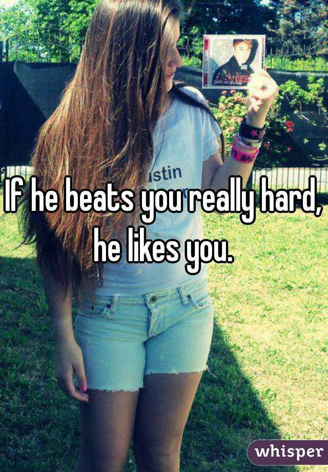 If he beats you really hard, he likes you. 
