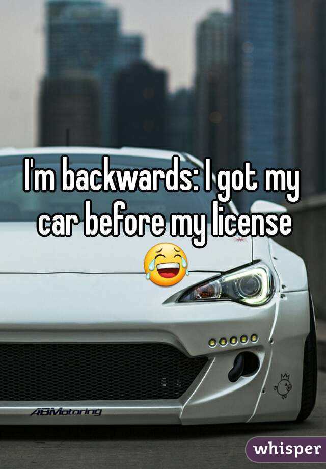I'm backwards: I got my car before my license 😂
