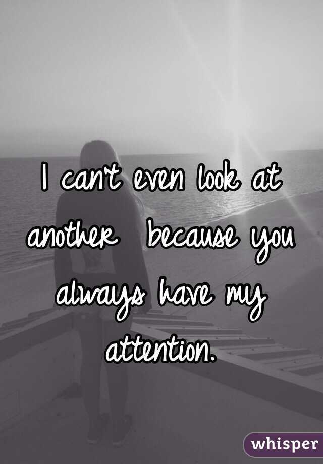 I can't even look at another  because you always have my attention. 